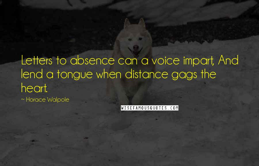 Horace Walpole Quotes: Letters to absence can a voice impart, And lend a tongue when distance gags the heart.