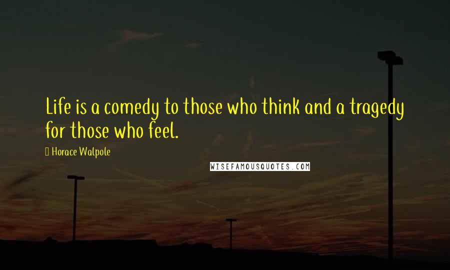 Horace Walpole Quotes: Life is a comedy to those who think and a tragedy for those who feel.
