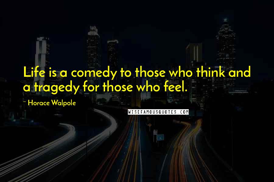 Horace Walpole Quotes: Life is a comedy to those who think and a tragedy for those who feel.