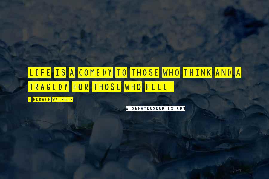 Horace Walpole Quotes: Life is a comedy to those who think and a tragedy for those who feel.