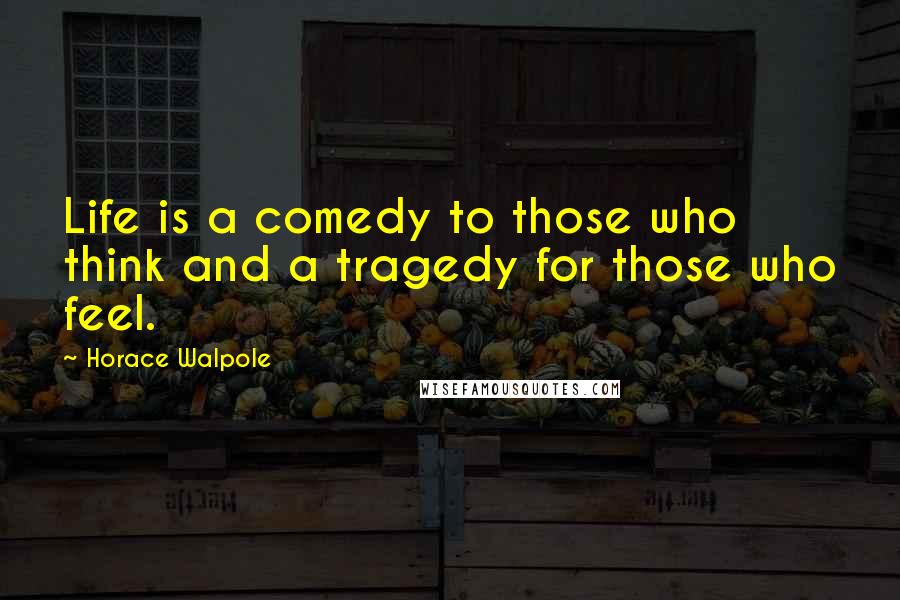Horace Walpole Quotes: Life is a comedy to those who think and a tragedy for those who feel.