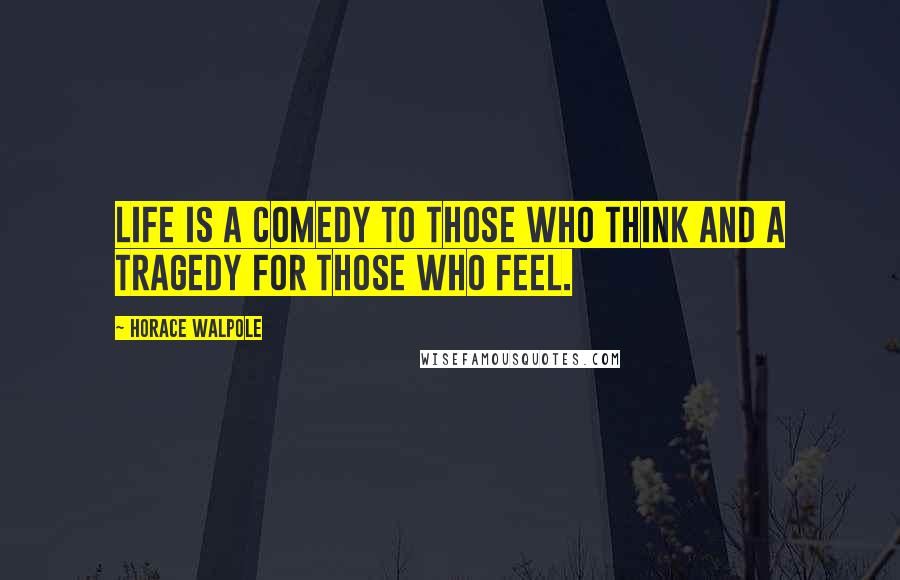 Horace Walpole Quotes: Life is a comedy to those who think and a tragedy for those who feel.