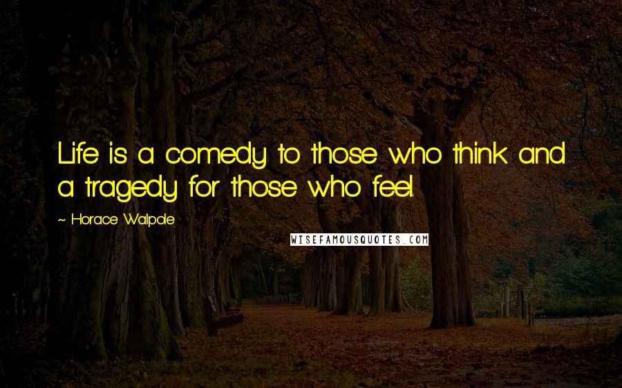 Horace Walpole Quotes: Life is a comedy to those who think and a tragedy for those who feel.