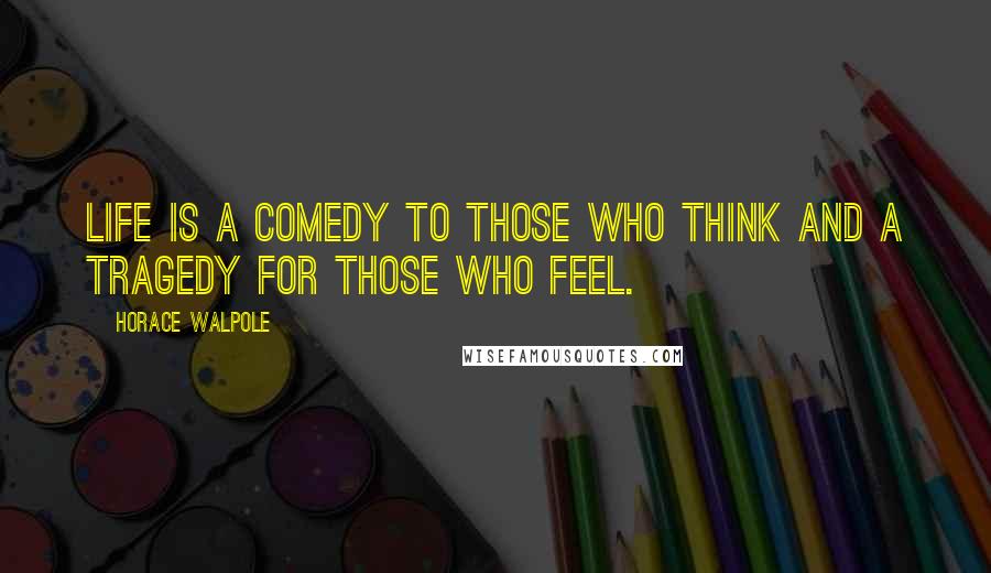 Horace Walpole Quotes: Life is a comedy to those who think and a tragedy for those who feel.