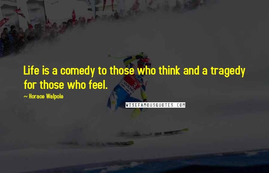 Horace Walpole Quotes: Life is a comedy to those who think and a tragedy for those who feel.
