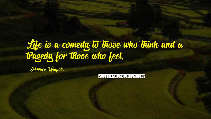 Horace Walpole Quotes: Life is a comedy to those who think and a tragedy for those who feel.