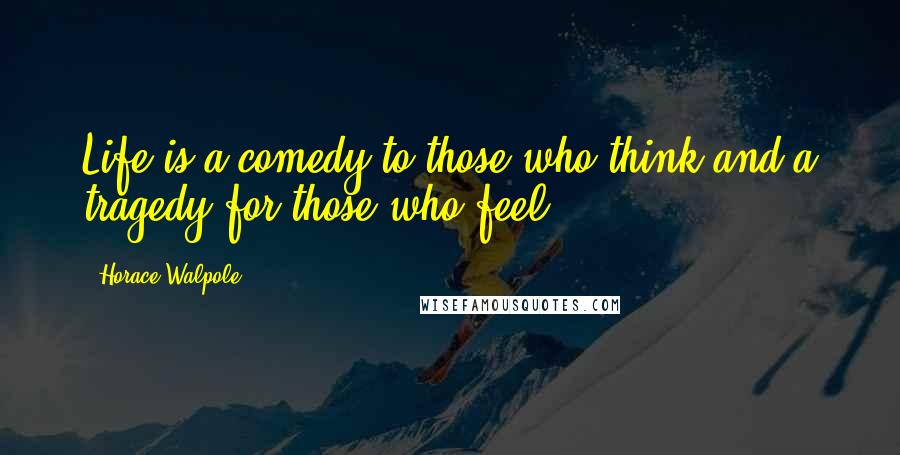 Horace Walpole Quotes: Life is a comedy to those who think and a tragedy for those who feel.