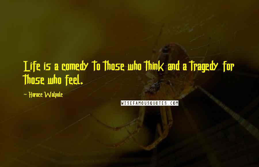 Horace Walpole Quotes: Life is a comedy to those who think and a tragedy for those who feel.