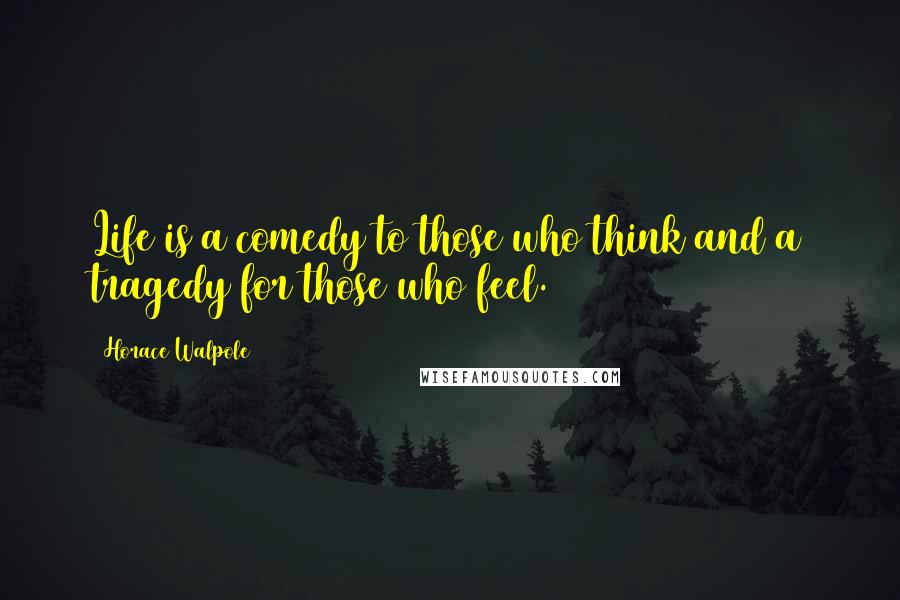 Horace Walpole Quotes: Life is a comedy to those who think and a tragedy for those who feel.