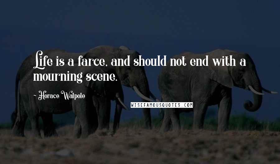 Horace Walpole Quotes: Life is a farce, and should not end with a mourning scene.