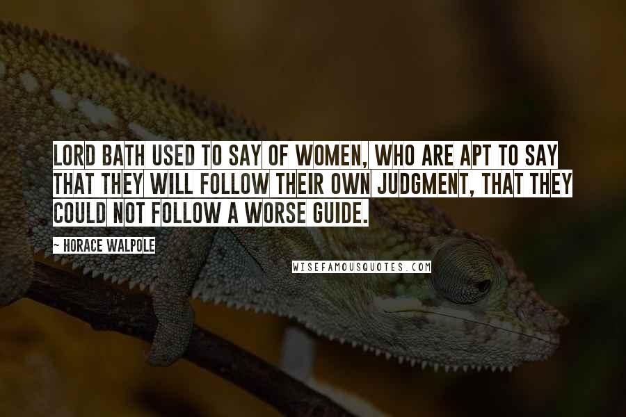 Horace Walpole Quotes: Lord Bath used to say of women, who are apt to say that they will follow their own judgment, that they could not follow a worse guide.