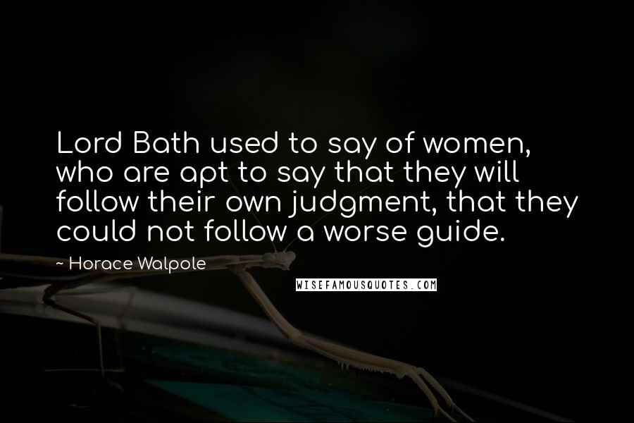 Horace Walpole Quotes: Lord Bath used to say of women, who are apt to say that they will follow their own judgment, that they could not follow a worse guide.