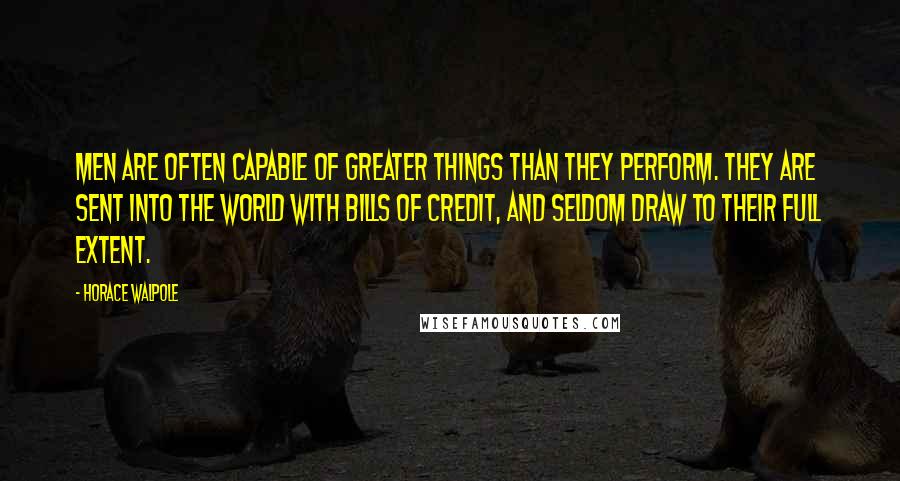 Horace Walpole Quotes: Men are often capable of greater things than they perform. They are sent into the world with bills of credit, and seldom draw to their full extent.