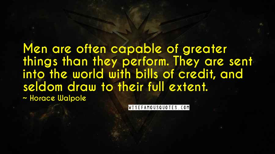 Horace Walpole Quotes: Men are often capable of greater things than they perform. They are sent into the world with bills of credit, and seldom draw to their full extent.