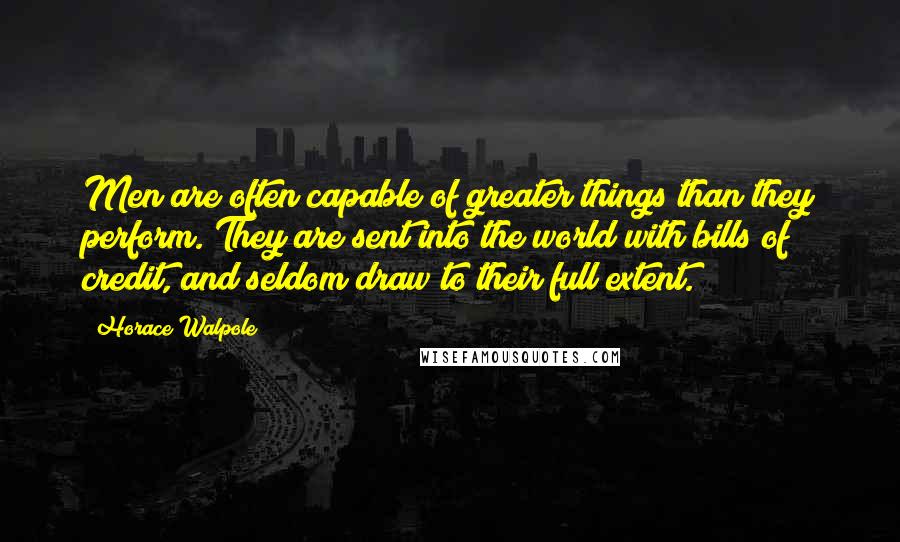 Horace Walpole Quotes: Men are often capable of greater things than they perform. They are sent into the world with bills of credit, and seldom draw to their full extent.