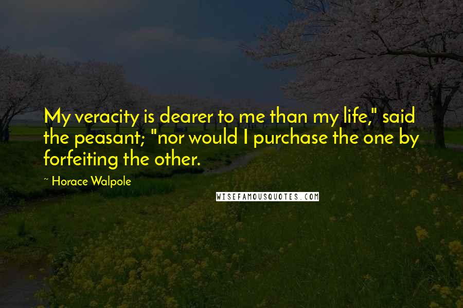 Horace Walpole Quotes: My veracity is dearer to me than my life," said the peasant; "nor would I purchase the one by forfeiting the other.