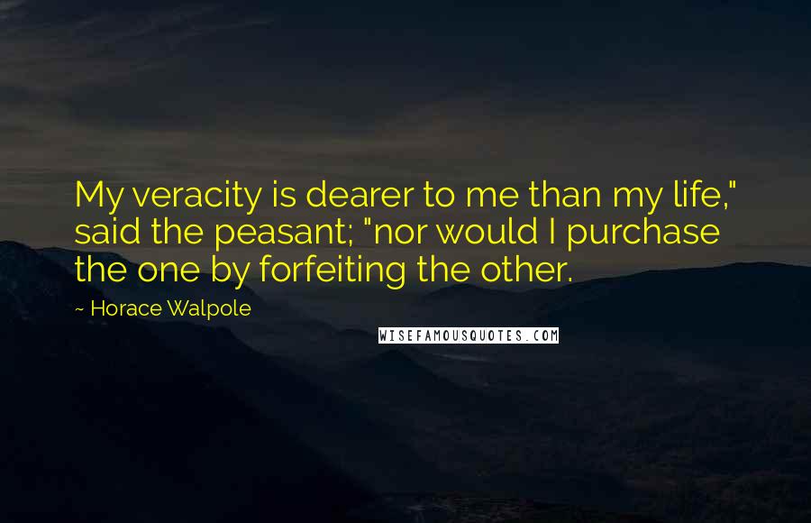 Horace Walpole Quotes: My veracity is dearer to me than my life," said the peasant; "nor would I purchase the one by forfeiting the other.