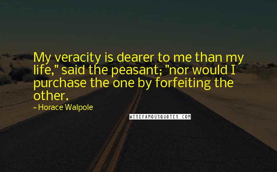 Horace Walpole Quotes: My veracity is dearer to me than my life," said the peasant; "nor would I purchase the one by forfeiting the other.