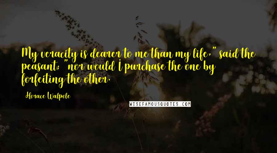 Horace Walpole Quotes: My veracity is dearer to me than my life," said the peasant; "nor would I purchase the one by forfeiting the other.