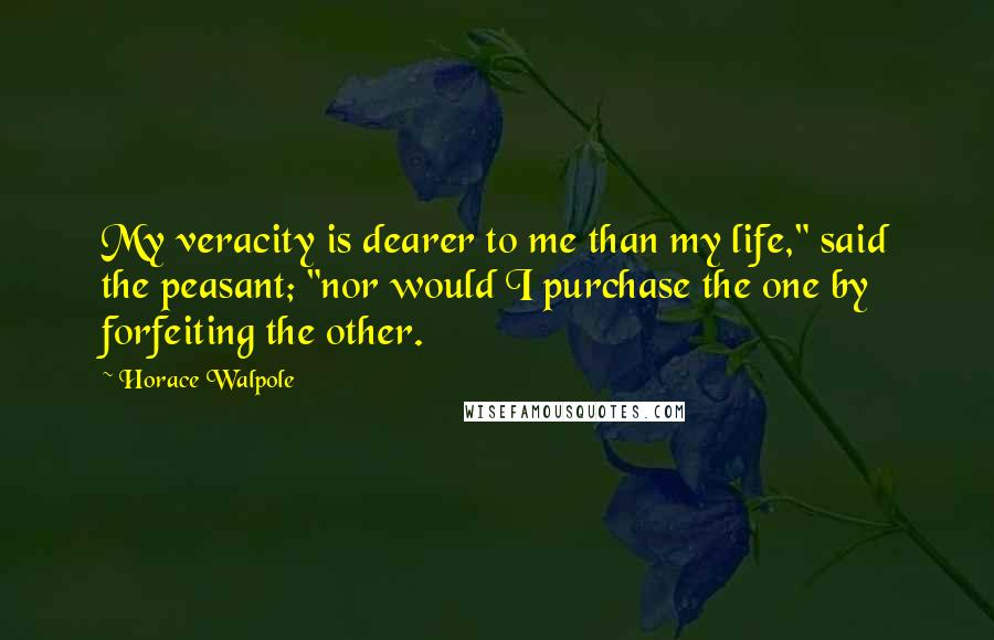 Horace Walpole Quotes: My veracity is dearer to me than my life," said the peasant; "nor would I purchase the one by forfeiting the other.