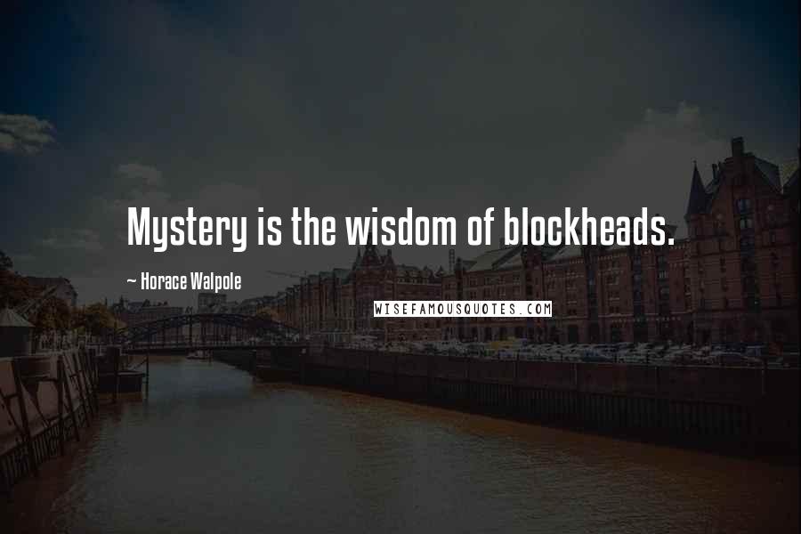 Horace Walpole Quotes: Mystery is the wisdom of blockheads.