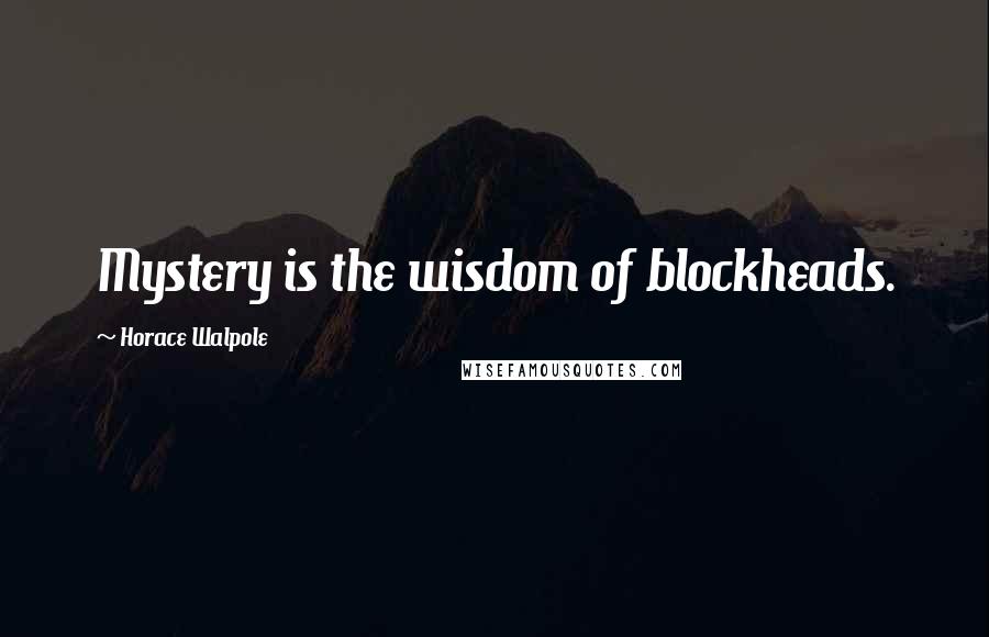 Horace Walpole Quotes: Mystery is the wisdom of blockheads.