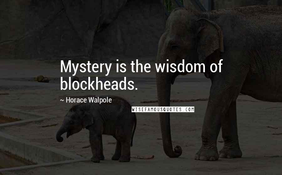 Horace Walpole Quotes: Mystery is the wisdom of blockheads.