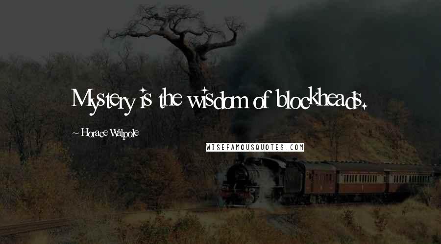 Horace Walpole Quotes: Mystery is the wisdom of blockheads.