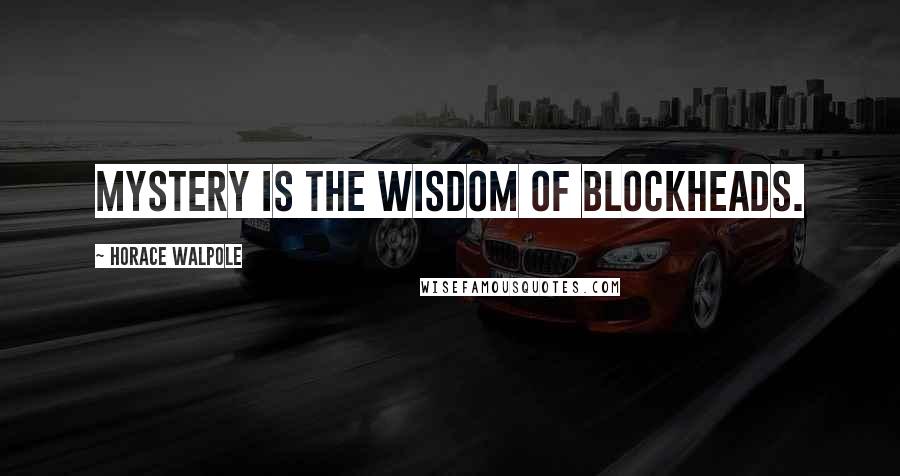Horace Walpole Quotes: Mystery is the wisdom of blockheads.