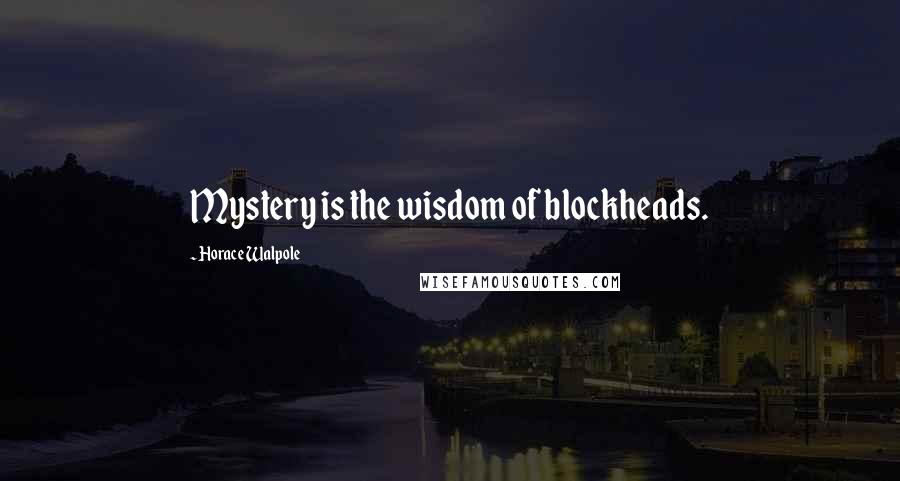 Horace Walpole Quotes: Mystery is the wisdom of blockheads.