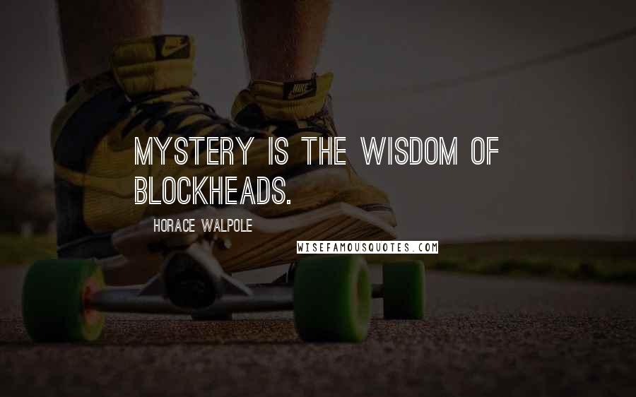 Horace Walpole Quotes: Mystery is the wisdom of blockheads.