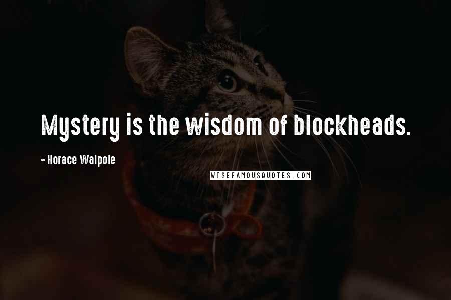 Horace Walpole Quotes: Mystery is the wisdom of blockheads.