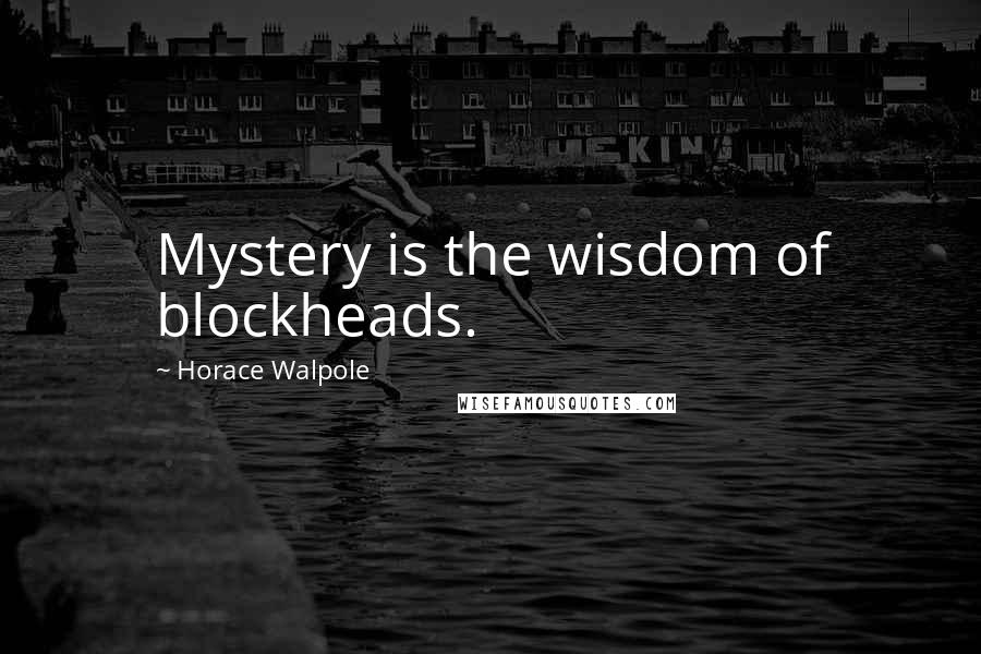 Horace Walpole Quotes: Mystery is the wisdom of blockheads.