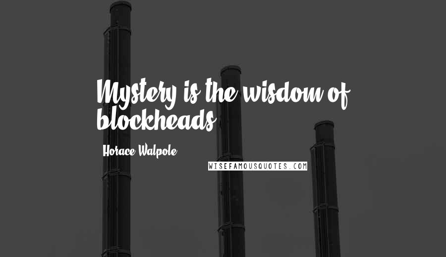 Horace Walpole Quotes: Mystery is the wisdom of blockheads.
