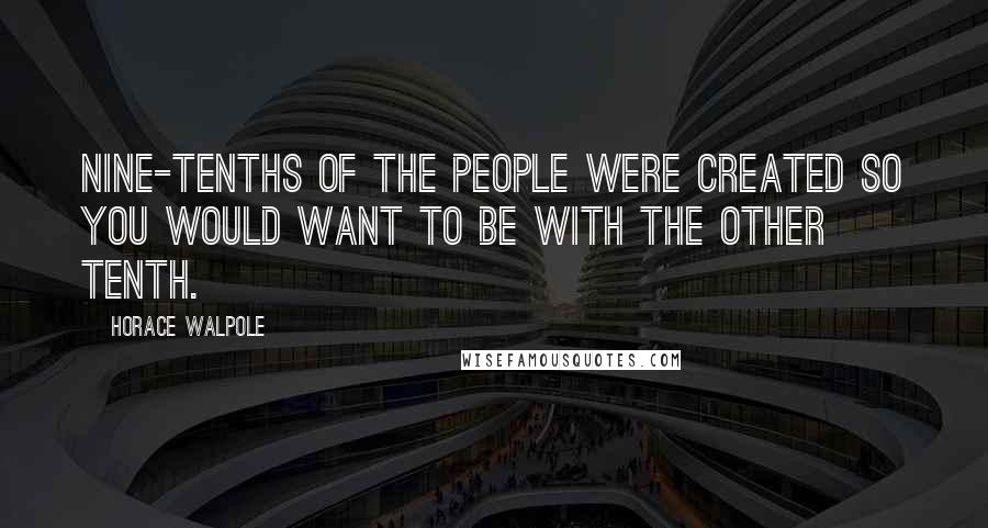 Horace Walpole Quotes: Nine-tenths of the people were created so you would want to be with the other tenth.