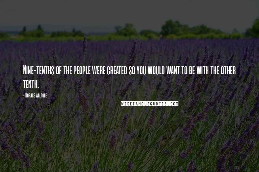 Horace Walpole Quotes: Nine-tenths of the people were created so you would want to be with the other tenth.