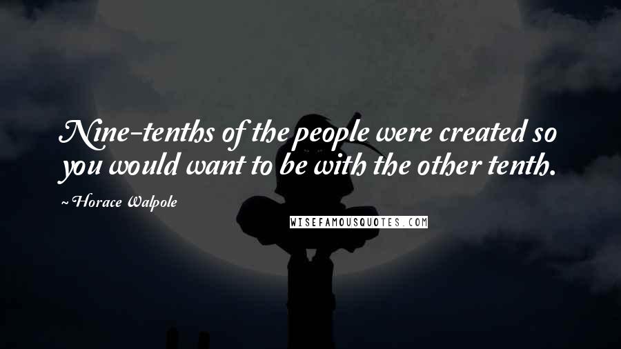 Horace Walpole Quotes: Nine-tenths of the people were created so you would want to be with the other tenth.