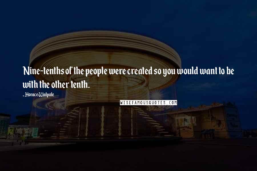 Horace Walpole Quotes: Nine-tenths of the people were created so you would want to be with the other tenth.