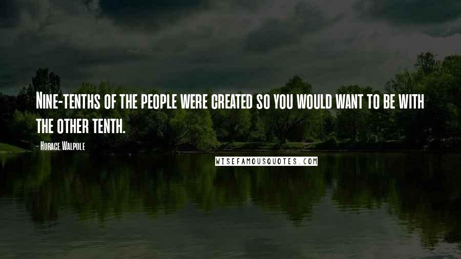 Horace Walpole Quotes: Nine-tenths of the people were created so you would want to be with the other tenth.