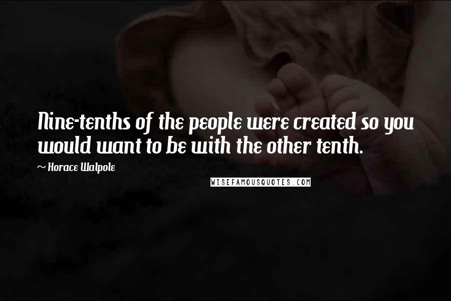Horace Walpole Quotes: Nine-tenths of the people were created so you would want to be with the other tenth.