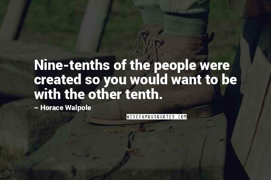 Horace Walpole Quotes: Nine-tenths of the people were created so you would want to be with the other tenth.