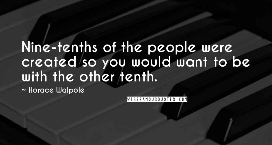 Horace Walpole Quotes: Nine-tenths of the people were created so you would want to be with the other tenth.