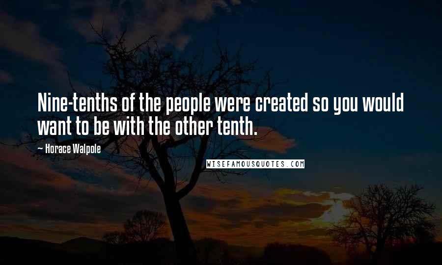Horace Walpole Quotes: Nine-tenths of the people were created so you would want to be with the other tenth.