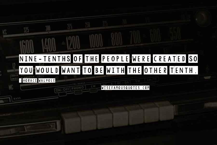 Horace Walpole Quotes: Nine-tenths of the people were created so you would want to be with the other tenth.