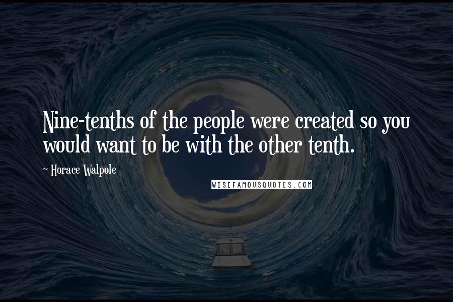 Horace Walpole Quotes: Nine-tenths of the people were created so you would want to be with the other tenth.