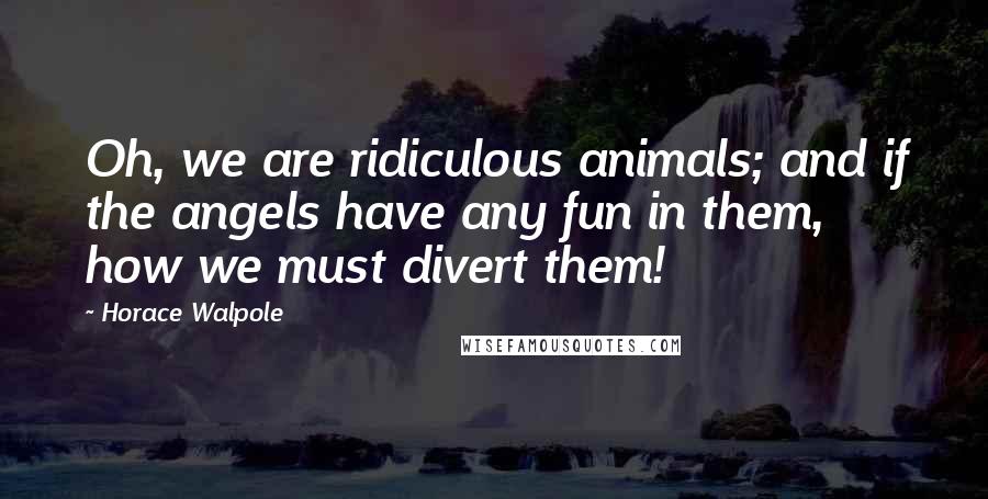 Horace Walpole Quotes: Oh, we are ridiculous animals; and if the angels have any fun in them, how we must divert them!