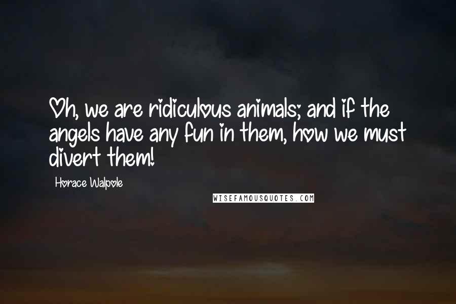 Horace Walpole Quotes: Oh, we are ridiculous animals; and if the angels have any fun in them, how we must divert them!