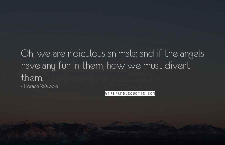 Horace Walpole Quotes: Oh, we are ridiculous animals; and if the angels have any fun in them, how we must divert them!