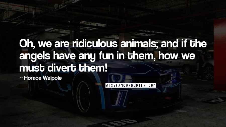 Horace Walpole Quotes: Oh, we are ridiculous animals; and if the angels have any fun in them, how we must divert them!