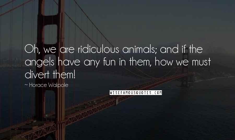 Horace Walpole Quotes: Oh, we are ridiculous animals; and if the angels have any fun in them, how we must divert them!